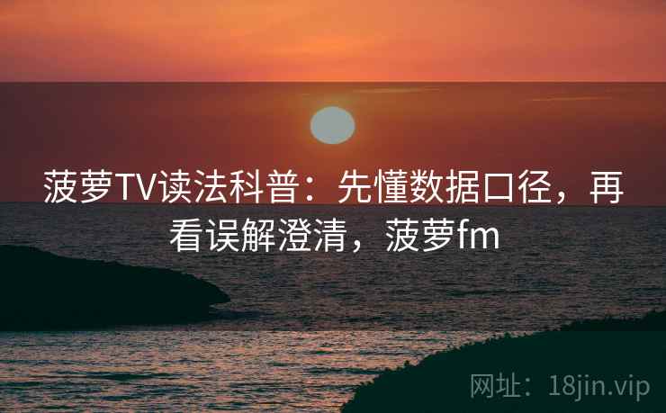 菠萝TV读法科普:先懂数据口径,再看误解澄清,菠萝fm 菠萝TV读法科普:先懂数据口径,再看误解澄清,菠萝fm