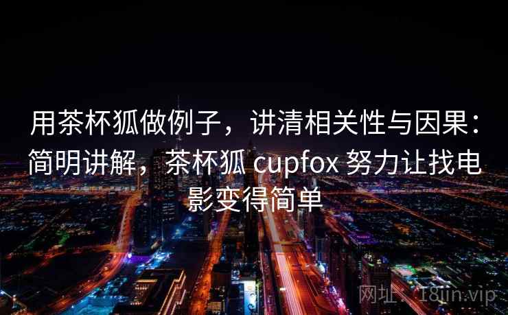 用茶杯狐做例子,讲清相关性与因果:简明讲解,茶杯狐 cupfox 努力让找电影变得简单 用茶杯狐做例子,讲清相关性与因果:简明讲解,茶杯狐 cupfox 努力让找电影变得简单