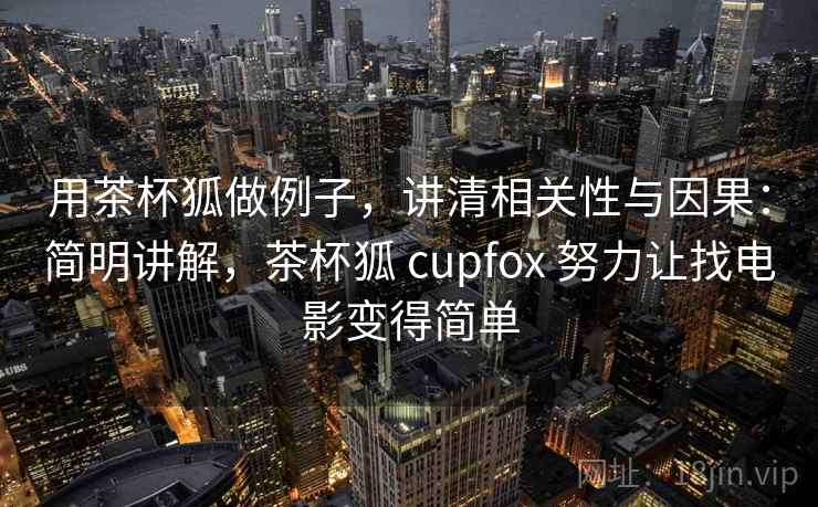 用茶杯狐做例子,讲清相关性与因果:简明讲解,茶杯狐 cupfox 努力让找电影变得简单 用茶杯狐做例子,讲清相关性与因果:简明讲解,茶杯狐 cupfox 努力让找电影变得简单