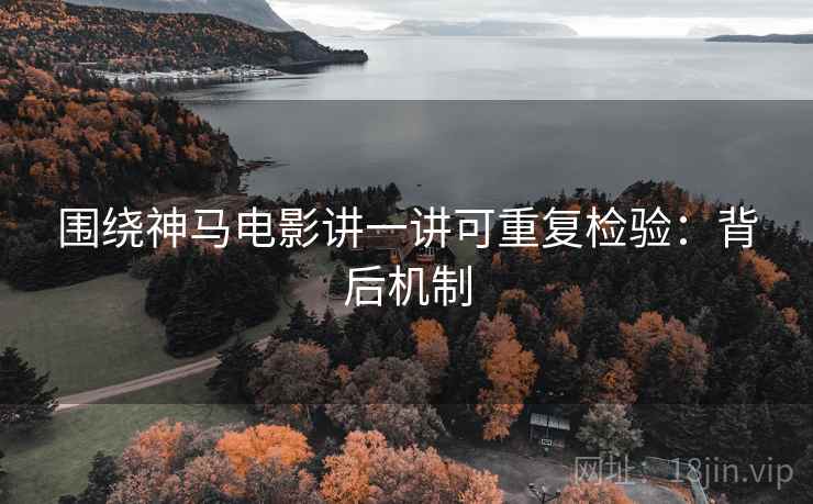围绕神马电影讲一讲可重复检验:背后机制 围绕神马电影讲一讲可重复检验:背后机制