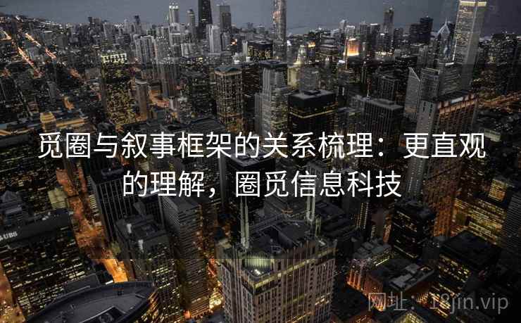 觅圈与叙事框架的关系梳理：更直观的理解，圈觅信息科技