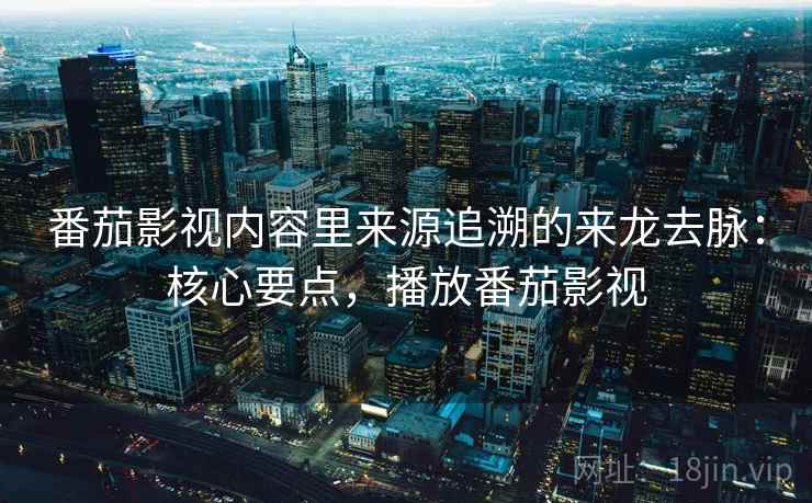 番茄影视内容里来源追溯的来龙去脉:核心要点,播放番茄影视 番茄影视内容里来源追溯的来龙去脉:核心要点,播放番茄影视