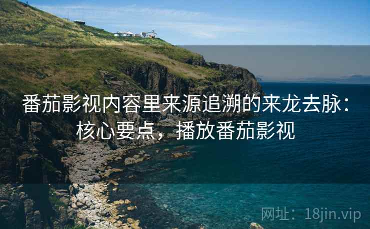 番茄影视内容里来源追溯的来龙去脉:核心要点,播放番茄影视 番茄影视内容里来源追溯的来龙去脉:核心要点,播放番茄影视