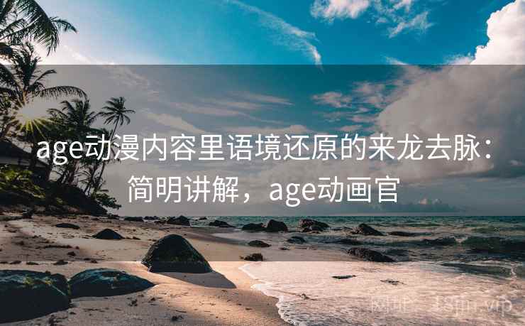 age动漫内容里语境还原的来龙去脉:简明讲解,age动画官 age动漫内容里语境还原的来龙去脉:简明讲解,age动画官