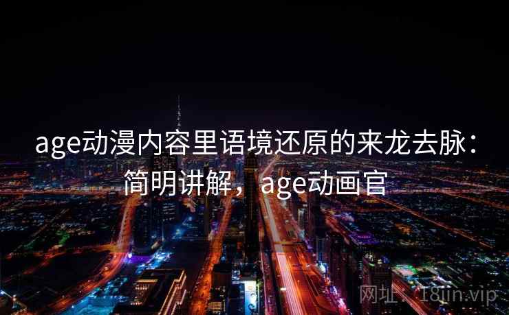 age动漫内容里语境还原的来龙去脉:简明讲解,age动画官 age动漫内容里语境还原的来龙去脉:简明讲解,age动画官