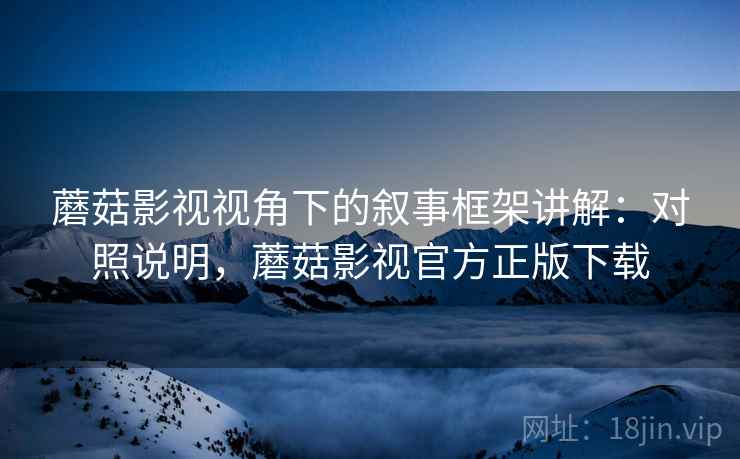 蘑菇影视视角下的叙事框架讲解：对照说明，蘑菇影视官方正版下载