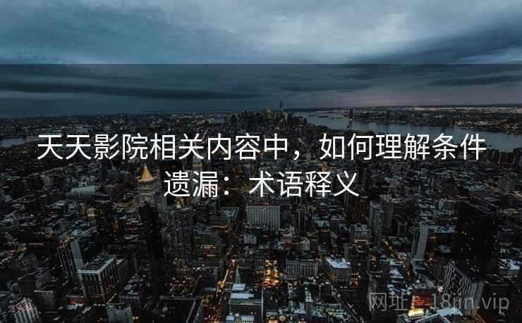 天天影院相关内容中,如何理解条件遗漏:术语释义 天天影院相关内容中,如何理解条件遗漏:术语释义