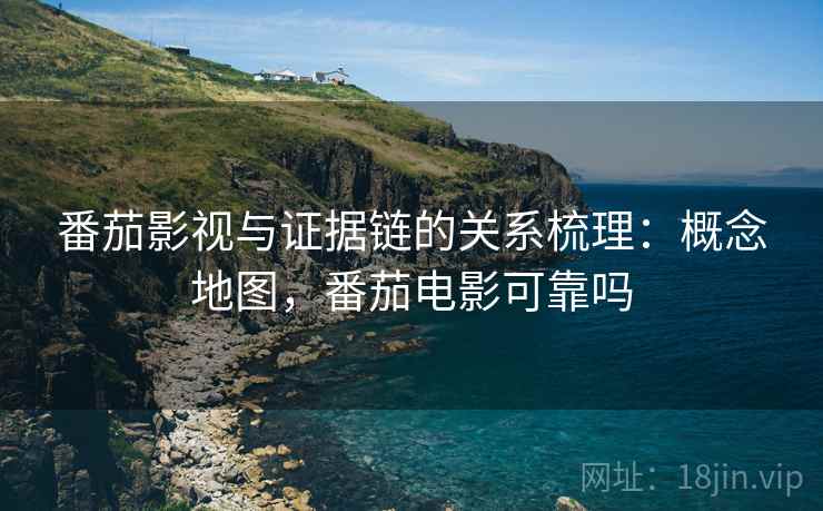 番茄影视与证据链的关系梳理:概念地图,番茄电影可靠吗 番茄影视与证据链的关系梳理:概念地图,番茄电影可靠吗