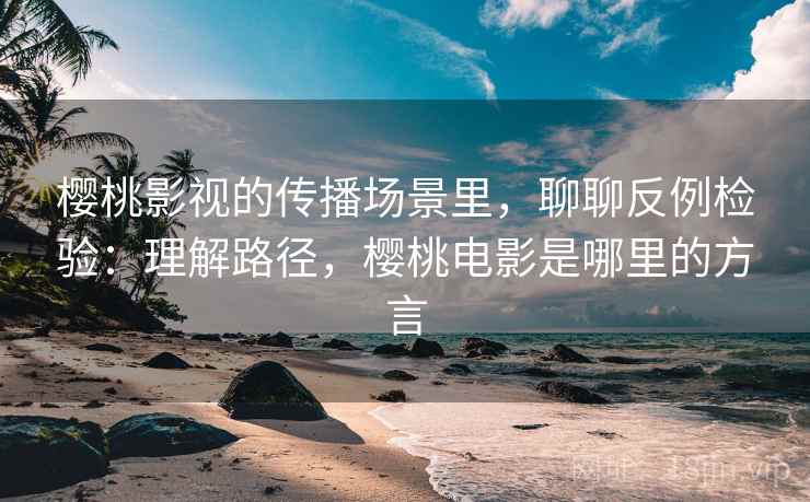 樱桃影视的传播场景里,聊聊反例检验:理解路径,樱桃电影是哪里的方言 樱桃影视的传播场景里,聊聊反例检验:理解路径,樱桃电影是哪里的方言