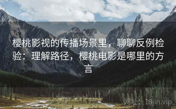 樱桃影视的传播场景里,聊聊反例检验:理解路径,樱桃电影是哪里的方言 樱桃影视的传播场景里,聊聊反例检验:理解路径,樱桃电影是哪里的方言