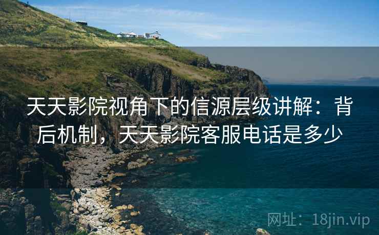 天天影院视角下的信源层级讲解:背后机制,天天影院客服电话是多少 天天影院视角下的信源层级讲解:背后机制,天天影院客服电话是多少