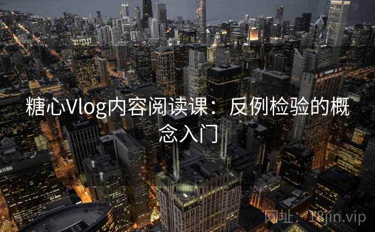 糖心Vlog内容阅读课:反例检验的概念入门 糖心Vlog内容阅读课:反例检验的概念入门