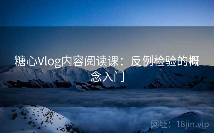 糖心Vlog内容阅读课:反例检验的概念入门 糖心Vlog内容阅读课:反例检验的概念入门