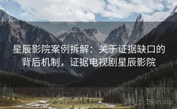 星辰影院案例拆解:关于证据缺口的背后机制,证据电视剧星辰影院 星辰影院案例拆解:关于证据缺口的背后机制,证据电视剧星辰影院