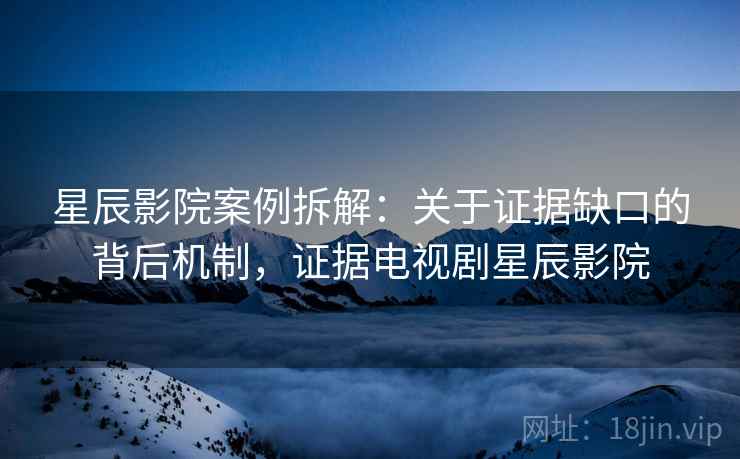 星辰影院案例拆解:关于证据缺口的背后机制,证据电视剧星辰影院 星辰影院案例拆解:关于证据缺口的背后机制,证据电视剧星辰影院
