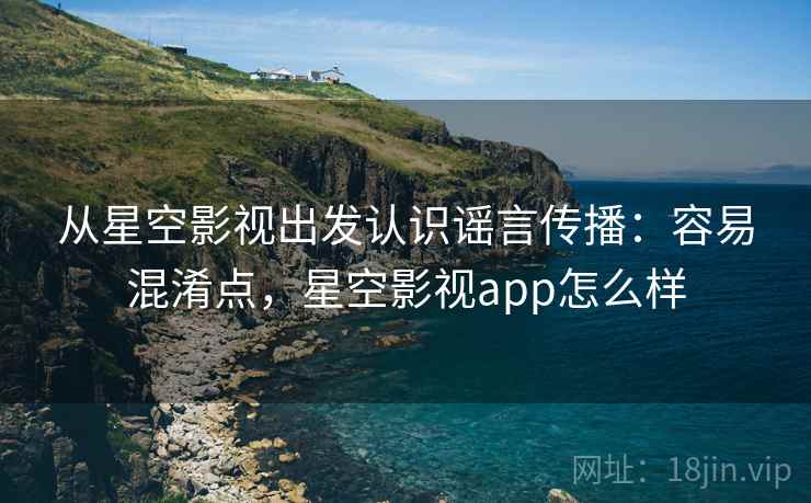 从星空影视出发认识谣言传播:容易混淆点,星空影视app怎么样 从星空影视出发认识谣言传播:容易混淆点,星空影视app怎么样