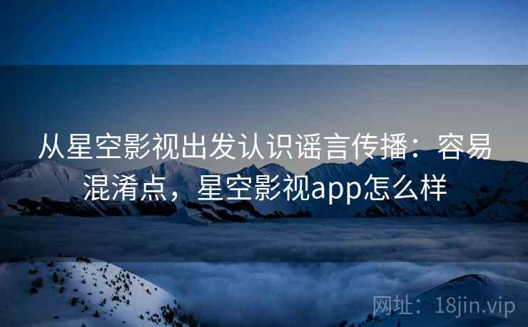 从星空影视出发认识谣言传播:容易混淆点,星空影视app怎么样 从星空影视出发认识谣言传播:容易混淆点,星空影视app怎么样