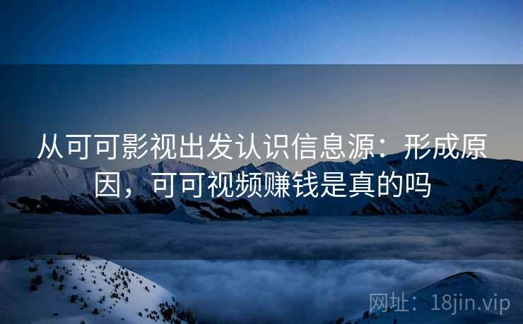 从可可影视出发认识信息源:形成原因,可可视频赚钱是真的吗 从可可影视出发认识信息源:形成原因,可可视频赚钱是真的吗