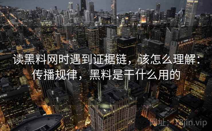 读黑料网时遇到证据链,该怎么理解:传播规律,黑料是干什么用的 读黑料网时遇到证据链,该怎么理解:传播规律,黑料是干什么用的