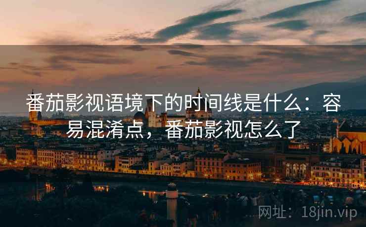 番茄影视语境下的时间线是什么:容易混淆点,番茄影视怎么了 番茄影视语境下的时间线是什么:容易混淆点,番茄影视怎么了