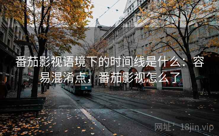 番茄影视语境下的时间线是什么:容易混淆点,番茄影视怎么了 番茄影视语境下的时间线是什么:容易混淆点,番茄影视怎么了