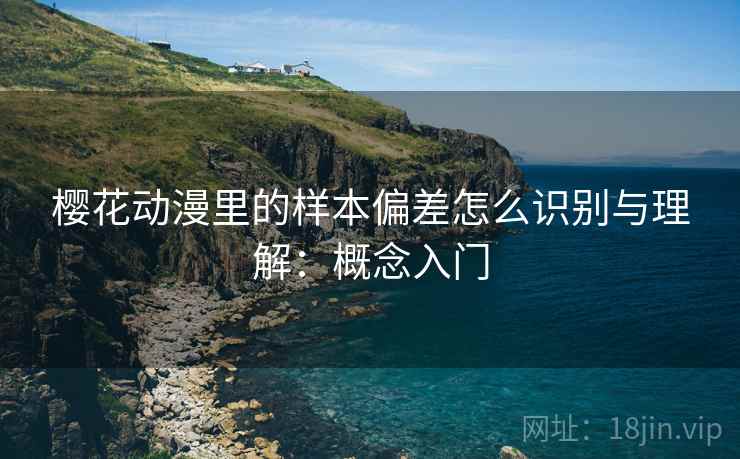 樱花动漫里的样本偏差怎么识别与理解:概念入门 樱花动漫里的样本偏差怎么识别与理解:概念入门