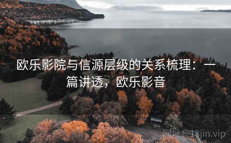 欧乐影院与信源层级的关系梳理:一篇讲透,欧乐影音 欧乐影院与信源层级的关系梳理:一篇讲透,欧乐影音