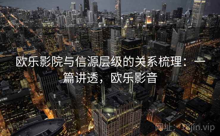 欧乐影院与信源层级的关系梳理:一篇讲透,欧乐影音 欧乐影院与信源层级的关系梳理:一篇讲透,欧乐影音