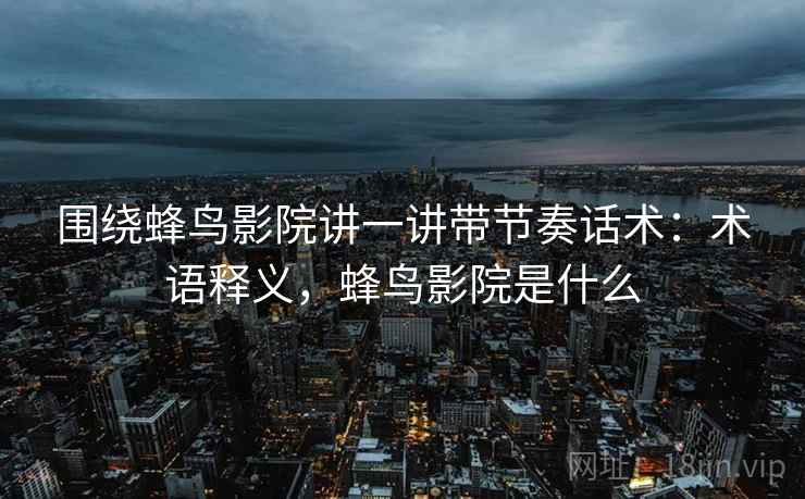 围绕蜂鸟影院讲一讲带节奏话术:术语释义,蜂鸟影院是什么 围绕蜂鸟影院讲一讲带节奏话术:术语释义,蜂鸟影院是什么