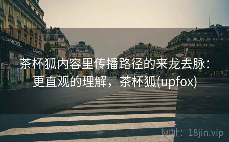 茶杯狐内容里传播路径的来龙去脉:更直观的理解,茶杯狐(upfox) 茶杯狐内容里传播路径的来龙去脉:更直观的理解,茶杯狐(upfox)