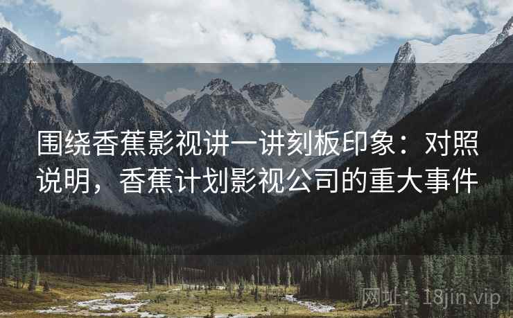 围绕香蕉影视讲一讲刻板印象:对照说明,香蕉计划影视公司的重大事件 围绕香蕉影视讲一讲刻板印象:对照说明,香蕉计划影视公司的重大事件