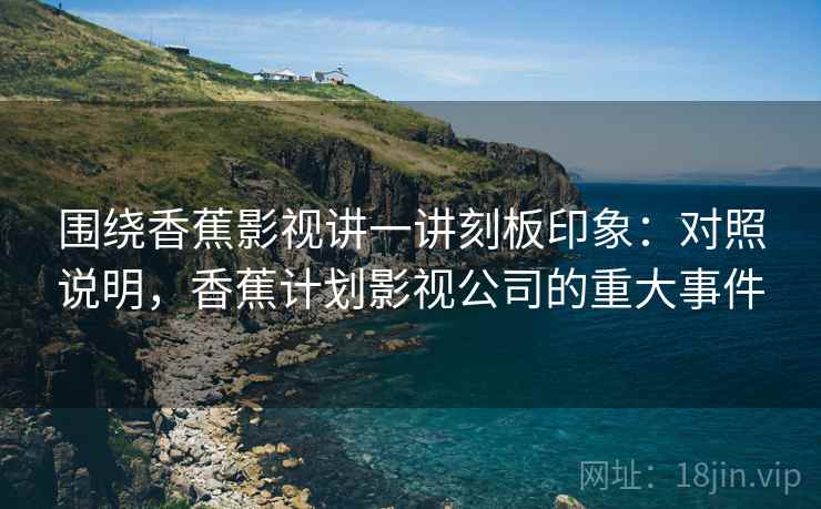 围绕香蕉影视讲一讲刻板印象:对照说明,香蕉计划影视公司的重大事件 围绕香蕉影视讲一讲刻板印象:对照说明,香蕉计划影视公司的重大事件