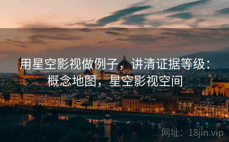 用星空影视做例子,讲清证据等级:概念地图,星空影视空间 用星空影视做例子,讲清证据等级:概念地图,星空影视空间
