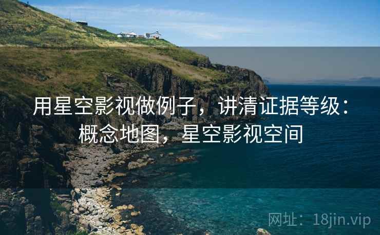 用星空影视做例子,讲清证据等级:概念地图,星空影视空间 用星空影视做例子,讲清证据等级:概念地图,星空影视空间