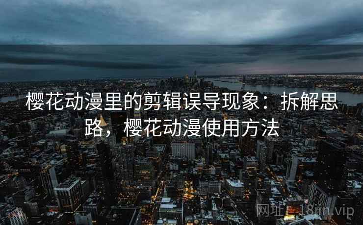 樱花动漫里的剪辑误导现象:拆解思路,樱花动漫使用方法 樱花动漫里的剪辑误导现象:拆解思路,樱花动漫使用方法