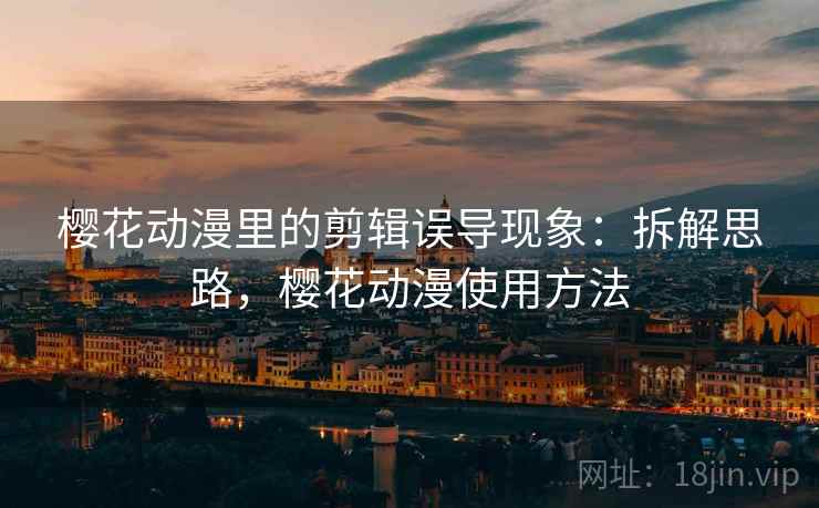樱花动漫里的剪辑误导现象:拆解思路,樱花动漫使用方法 樱花动漫里的剪辑误导现象:拆解思路,樱花动漫使用方法