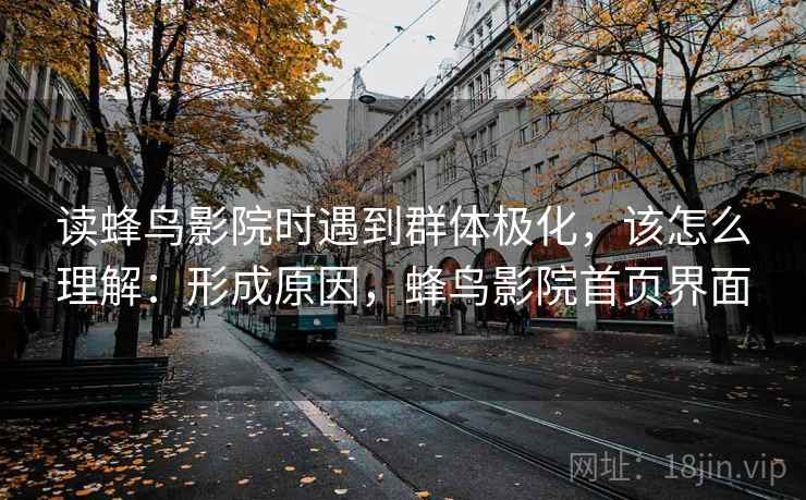 读蜂鸟影院时遇到群体极化,该怎么理解:形成原因,蜂鸟影院首页界面 读蜂鸟影院时遇到群体极化,该怎么理解:形成原因,蜂鸟影院首页界面