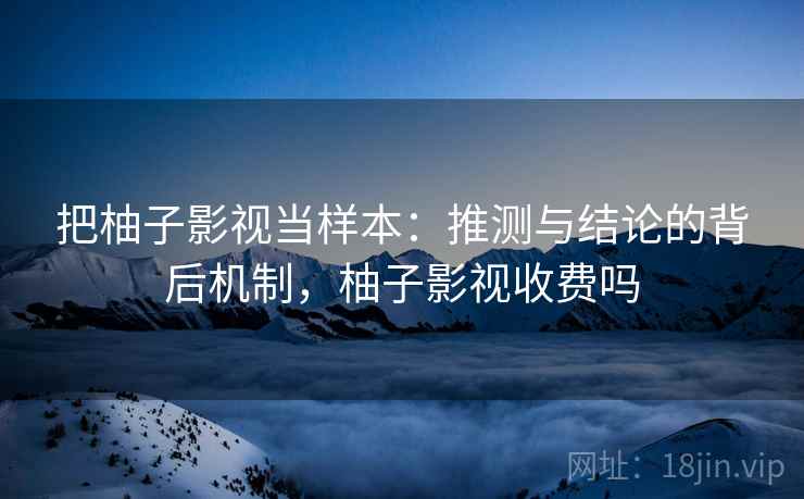 把柚子影视当样本：推测与结论的背后机制，柚子影视收费吗