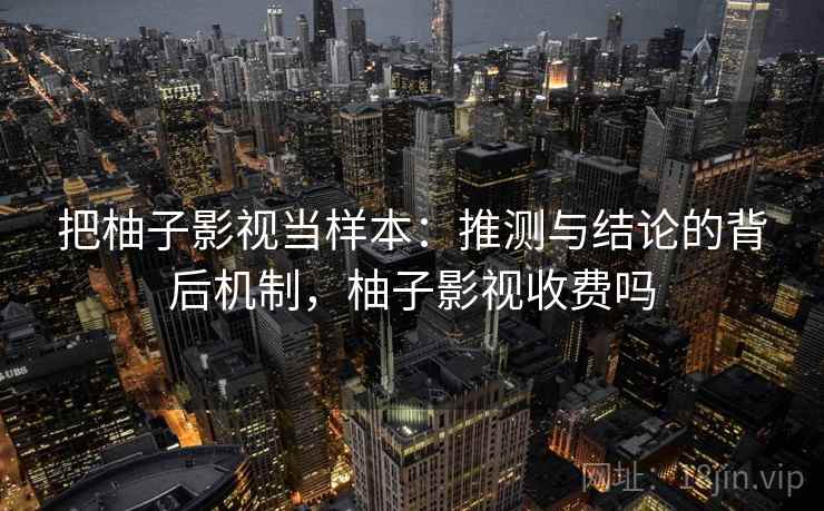 把柚子影视当样本：推测与结论的背后机制，柚子影视收费吗