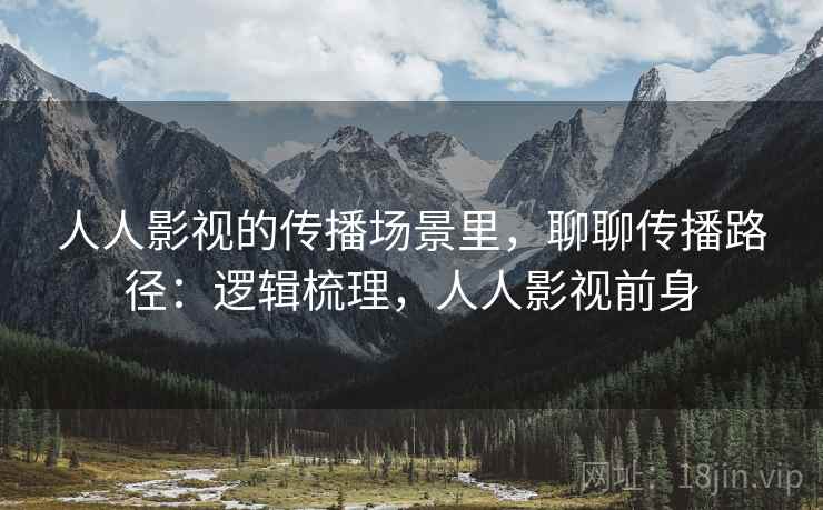 人人影视的传播场景里,聊聊传播路径:逻辑梳理,人人影视前身 人人影视的传播场景里,聊聊传播路径:逻辑梳理,人人影视前身