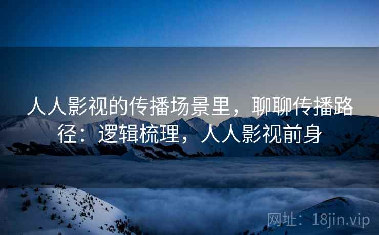 人人影视的传播场景里,聊聊传播路径:逻辑梳理,人人影视前身 人人影视的传播场景里,聊聊传播路径:逻辑梳理,人人影视前身