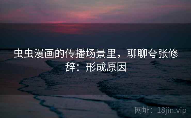 虫虫漫画的传播场景里,聊聊夸张修辞:形成原因 虫虫漫画的传播场景里,聊聊夸张修辞:形成原因