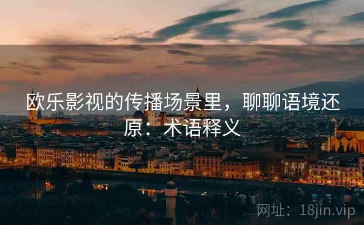 欧乐影视的传播场景里,聊聊语境还原:术语释义 欧乐影视的传播场景里,聊聊语境还原:术语释义