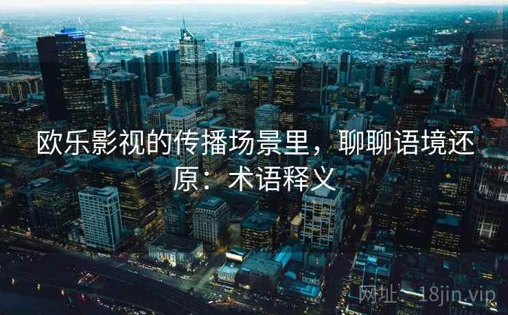 欧乐影视的传播场景里,聊聊语境还原:术语释义 欧乐影视的传播场景里,聊聊语境还原:术语释义