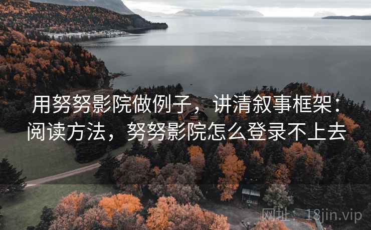用努努影院做例子,讲清叙事框架:阅读方法,努努影院怎么登录不上去 用努努影院做例子,讲清叙事框架:阅读方法,努努影院怎么登录不上去