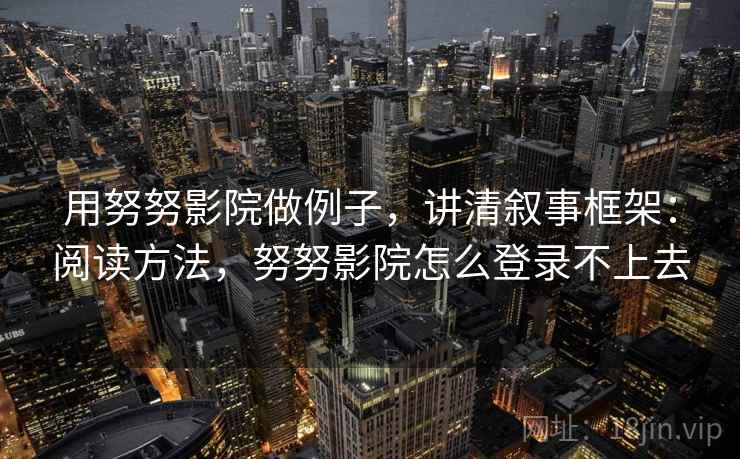 用努努影院做例子,讲清叙事框架:阅读方法,努努影院怎么登录不上去 用努努影院做例子,讲清叙事框架:阅读方法,努努影院怎么登录不上去