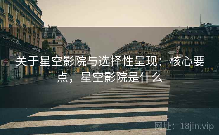 关于星空影院与选择性呈现:核心要点,星空影院是什么 关于星空影院与选择性呈现:核心要点,星空影院是什么