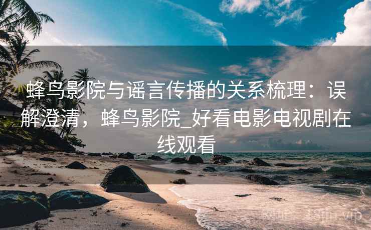 蜂鸟影院与谣言传播的关系梳理:误解澄清,蜂鸟影院_好看电影电视剧在线观看 蜂鸟影院与谣言传播的关系梳理:误解澄清,蜂鸟影院_好看电影电视剧在线观看