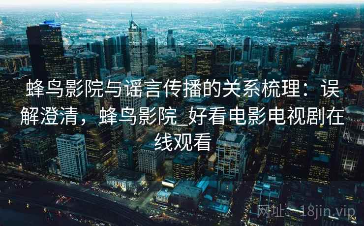 蜂鸟影院与谣言传播的关系梳理:误解澄清,蜂鸟影院_好看电影电视剧在线观看 蜂鸟影院与谣言传播的关系梳理:误解澄清,蜂鸟影院_好看电影电视剧在线观看