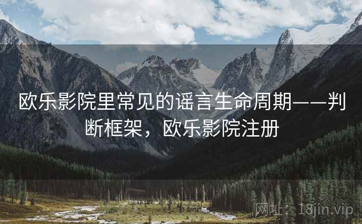 欧乐影院里常见的谣言生命周期——判断框架,欧乐影院注册 欧乐影院里常见的谣言生命周期——判断框架,欧乐影院注册